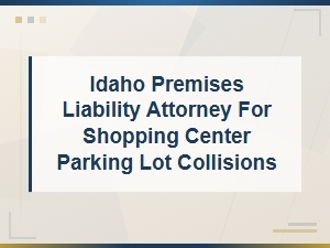 Idaho Premises Liability Attorney for Shopping Center Parking Lot Collisions